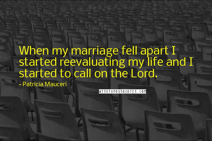 Patricia Mauceri Quotes: When my marriage fell apart I started reevaluating my life and I started to call on the Lord.