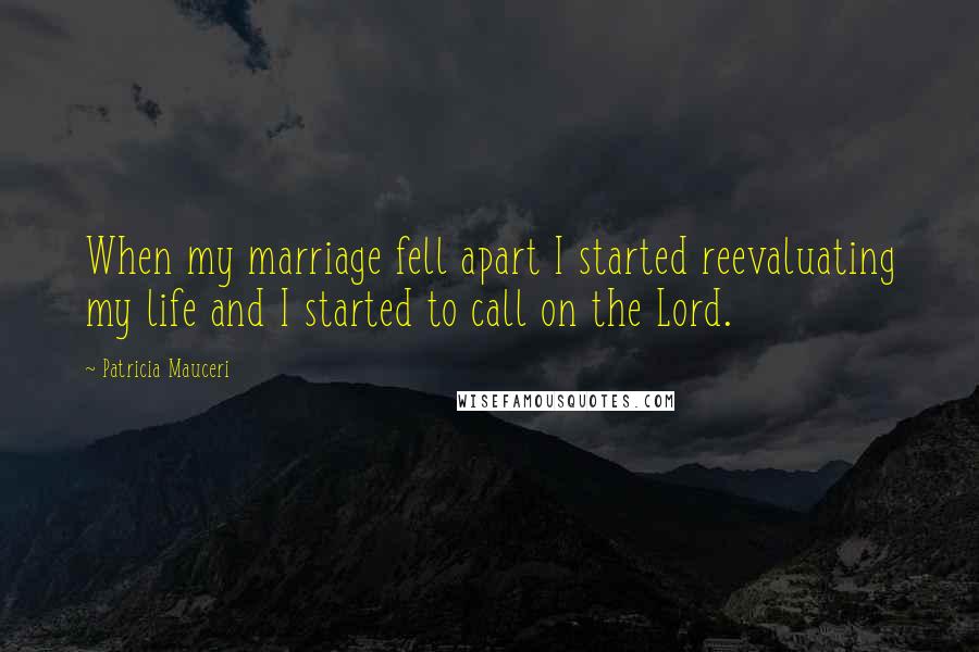 Patricia Mauceri Quotes: When my marriage fell apart I started reevaluating my life and I started to call on the Lord.