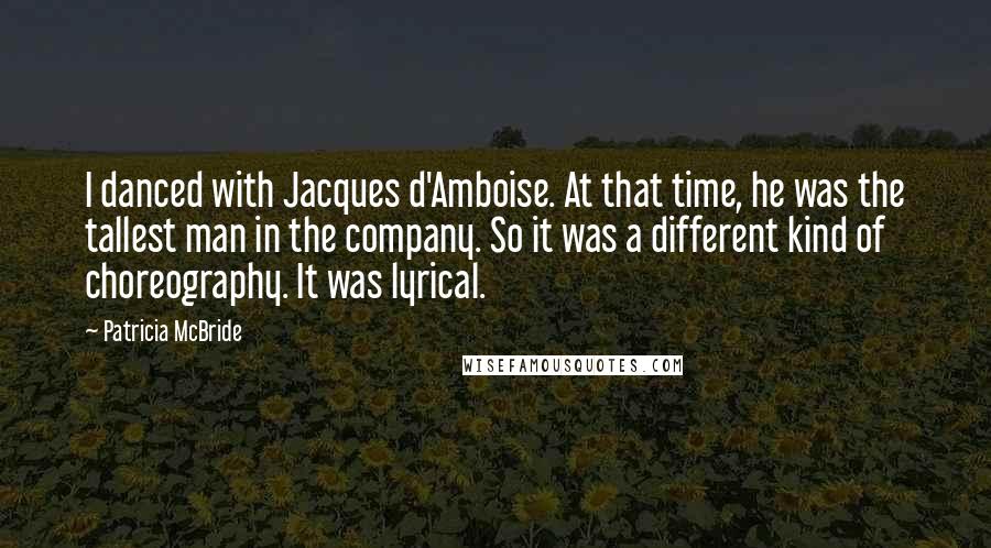 Patricia McBride Quotes: I danced with Jacques d'Amboise. At that time, he was the tallest man in the company. So it was a different kind of choreography. It was lyrical.