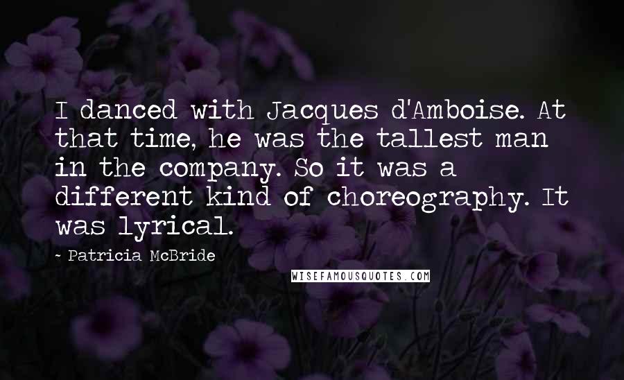 Patricia McBride Quotes: I danced with Jacques d'Amboise. At that time, he was the tallest man in the company. So it was a different kind of choreography. It was lyrical.