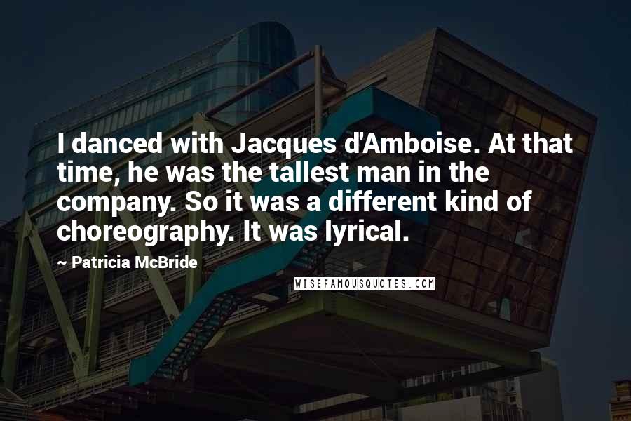 Patricia McBride Quotes: I danced with Jacques d'Amboise. At that time, he was the tallest man in the company. So it was a different kind of choreography. It was lyrical.