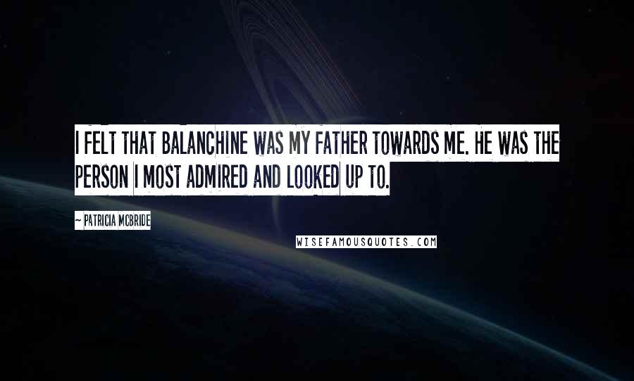 Patricia McBride Quotes: I felt that Balanchine was my father towards me. He was the person I most admired and looked up to.