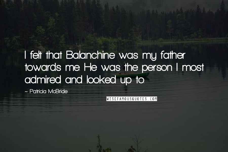 Patricia McBride Quotes: I felt that Balanchine was my father towards me. He was the person I most admired and looked up to.