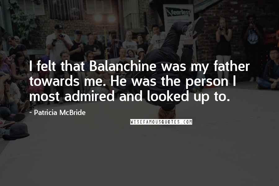 Patricia McBride Quotes: I felt that Balanchine was my father towards me. He was the person I most admired and looked up to.