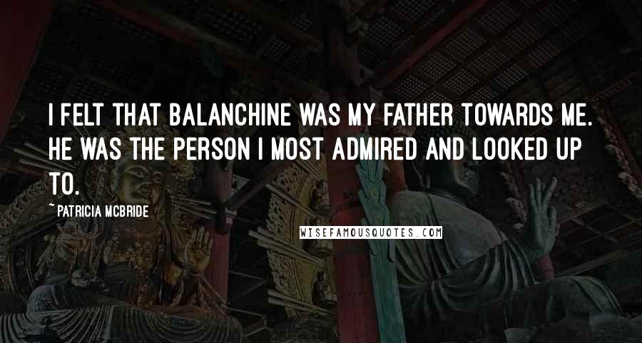 Patricia McBride Quotes: I felt that Balanchine was my father towards me. He was the person I most admired and looked up to.