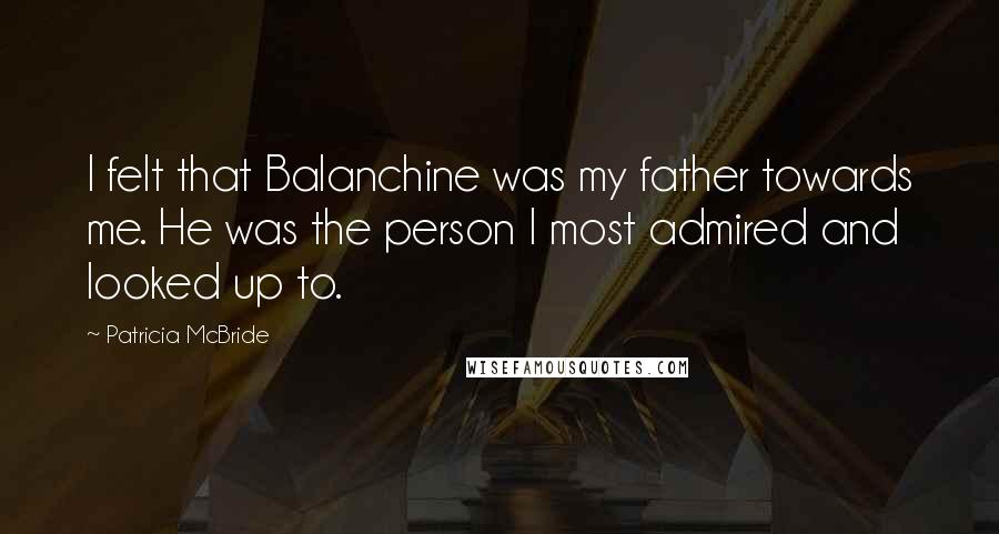 Patricia McBride Quotes: I felt that Balanchine was my father towards me. He was the person I most admired and looked up to.