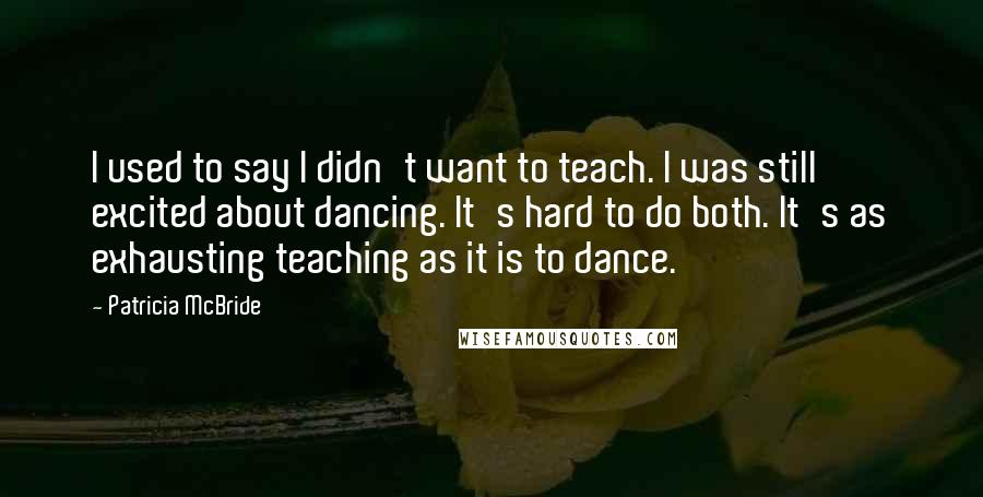 Patricia McBride Quotes: I used to say I didn't want to teach. I was still excited about dancing. It's hard to do both. It's as exhausting teaching as it is to dance.
