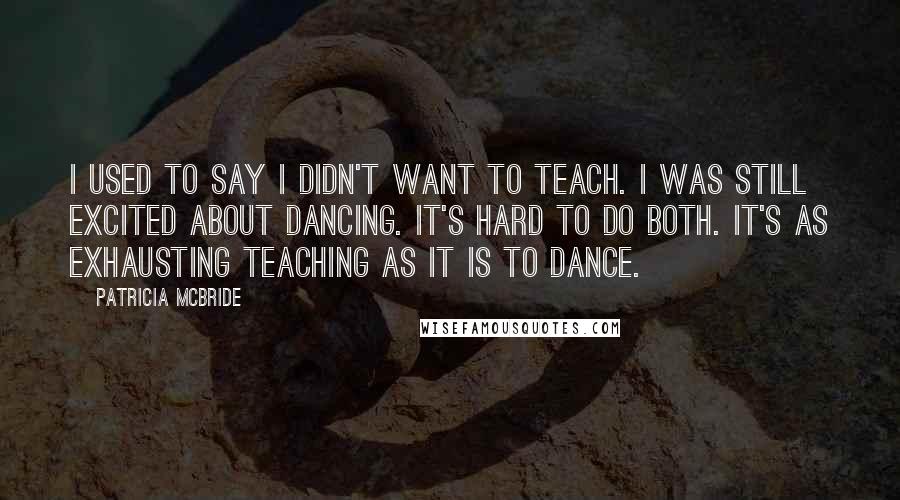Patricia McBride Quotes: I used to say I didn't want to teach. I was still excited about dancing. It's hard to do both. It's as exhausting teaching as it is to dance.