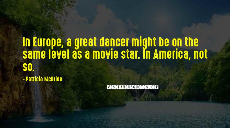 Patricia McBride Quotes: In Europe, a great dancer might be on the same level as a movie star. In America, not so.