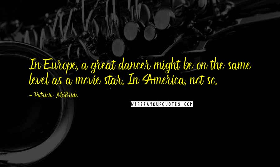 Patricia McBride Quotes: In Europe, a great dancer might be on the same level as a movie star. In America, not so.