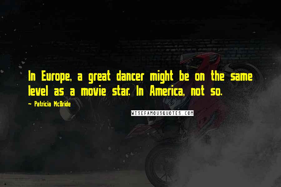 Patricia McBride Quotes: In Europe, a great dancer might be on the same level as a movie star. In America, not so.