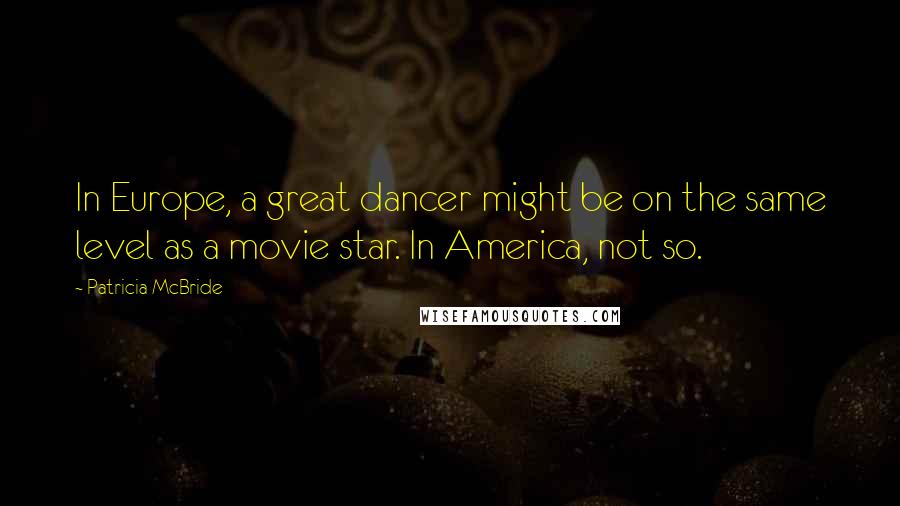 Patricia McBride Quotes: In Europe, a great dancer might be on the same level as a movie star. In America, not so.