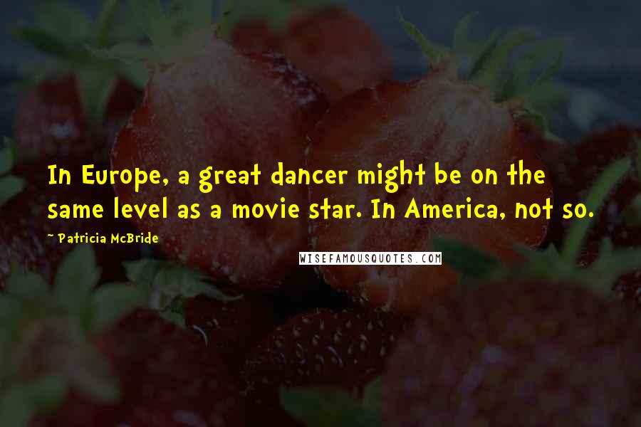 Patricia McBride Quotes: In Europe, a great dancer might be on the same level as a movie star. In America, not so.