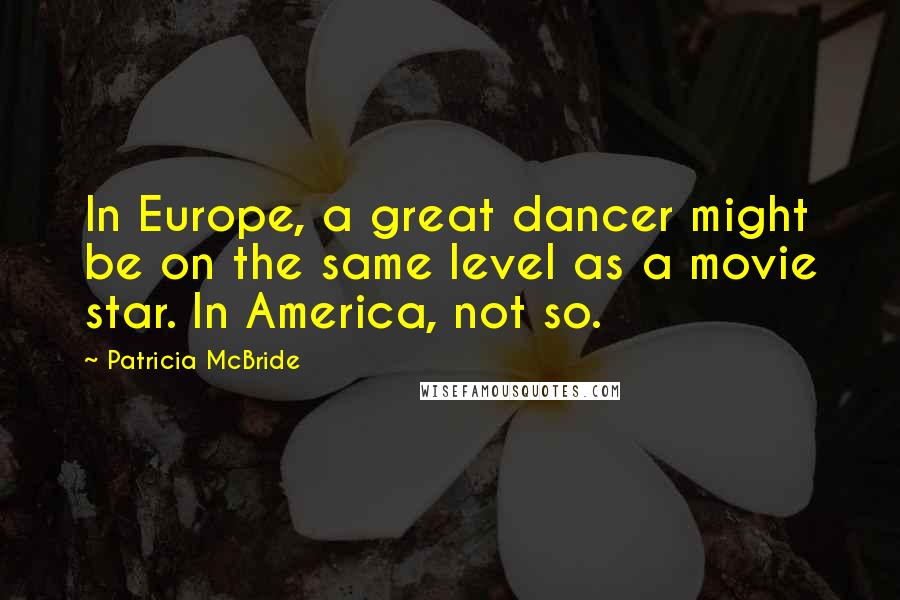 Patricia McBride Quotes: In Europe, a great dancer might be on the same level as a movie star. In America, not so.