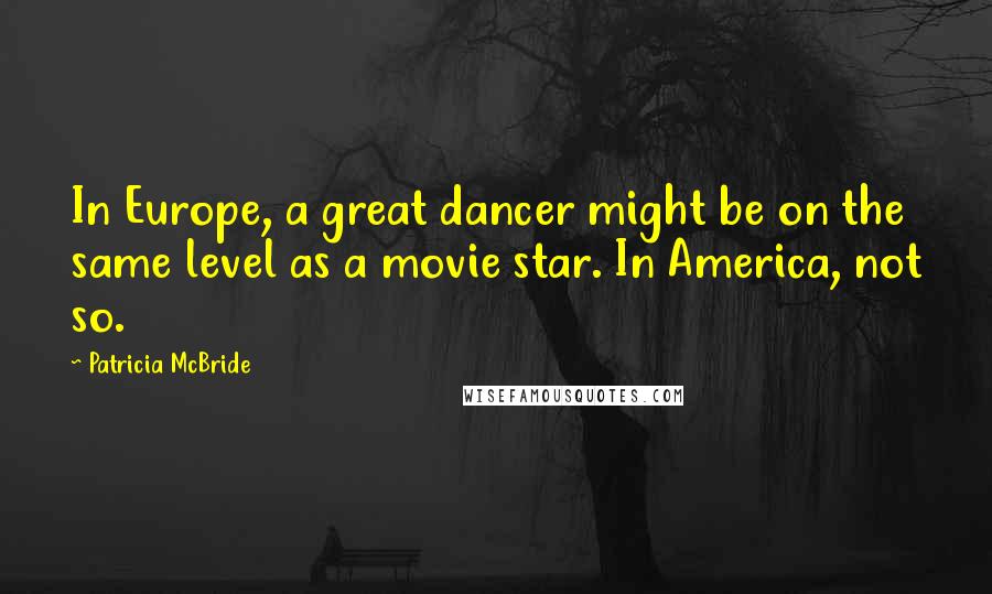 Patricia McBride Quotes: In Europe, a great dancer might be on the same level as a movie star. In America, not so.