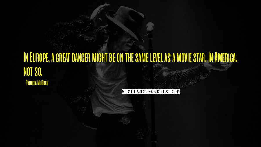 Patricia McBride Quotes: In Europe, a great dancer might be on the same level as a movie star. In America, not so.