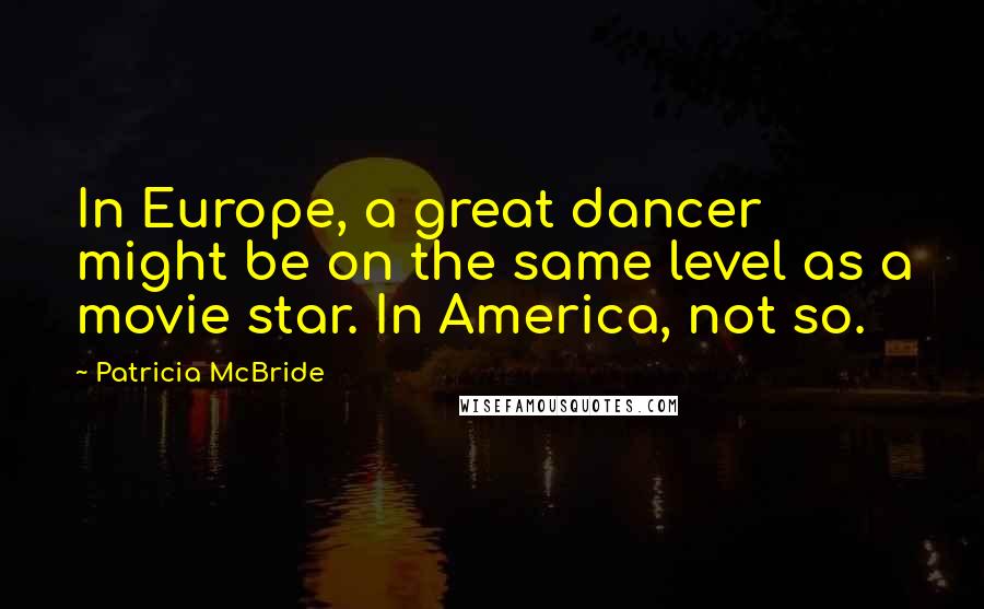 Patricia McBride Quotes: In Europe, a great dancer might be on the same level as a movie star. In America, not so.