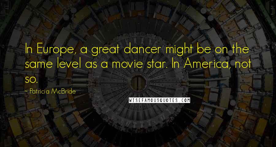Patricia McBride Quotes: In Europe, a great dancer might be on the same level as a movie star. In America, not so.