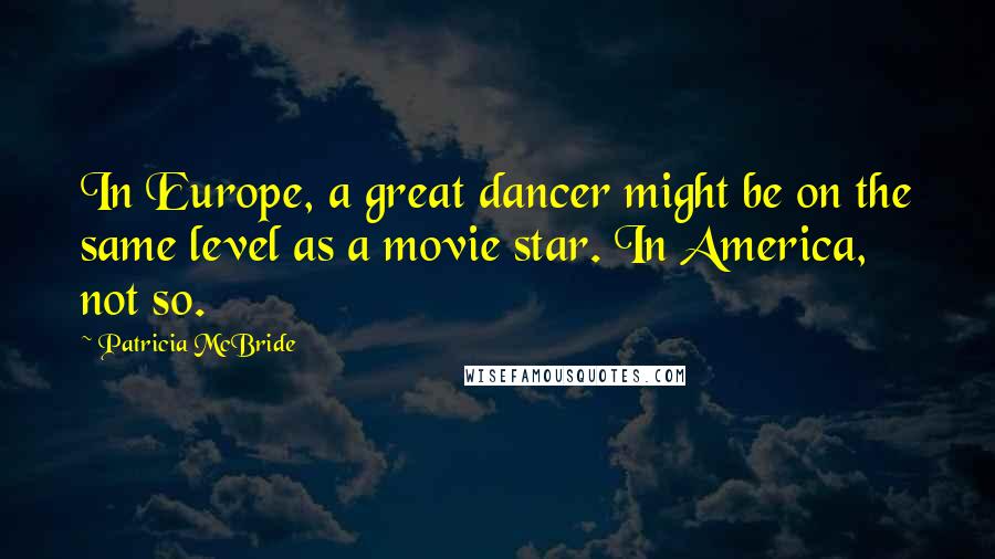 Patricia McBride Quotes: In Europe, a great dancer might be on the same level as a movie star. In America, not so.