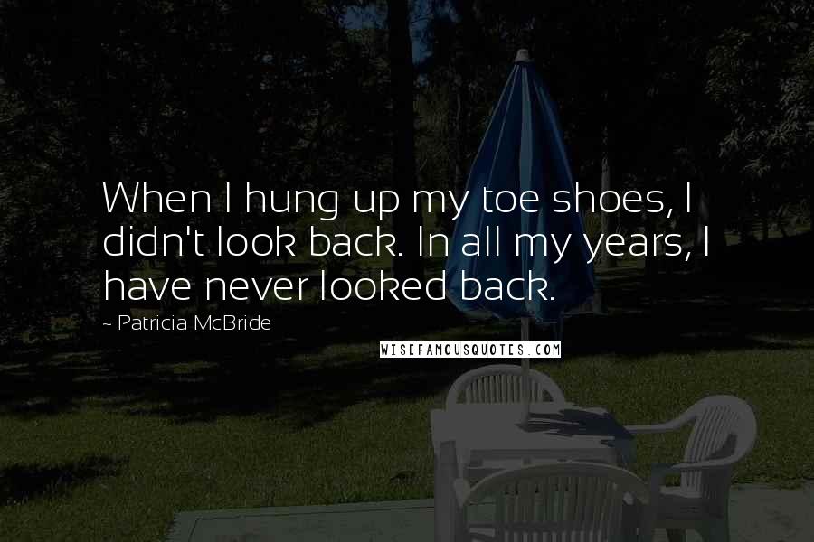 Patricia McBride Quotes: When I hung up my toe shoes, I didn't look back. In all my years, I have never looked back.