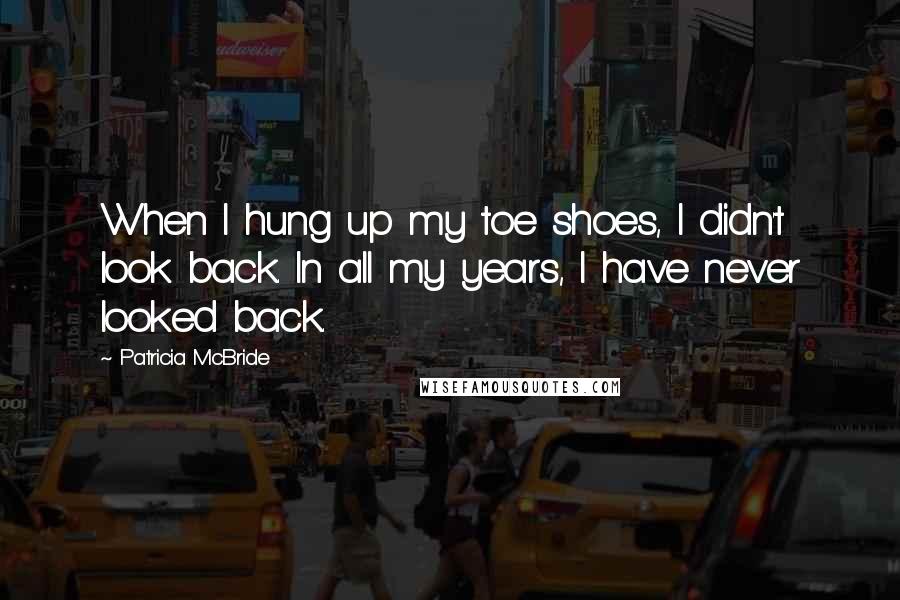 Patricia McBride Quotes: When I hung up my toe shoes, I didn't look back. In all my years, I have never looked back.