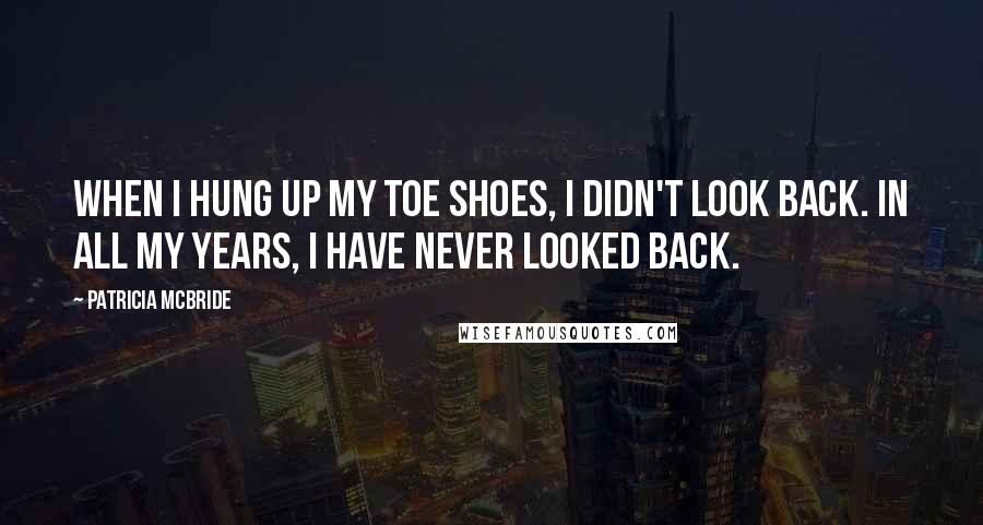 Patricia McBride Quotes: When I hung up my toe shoes, I didn't look back. In all my years, I have never looked back.