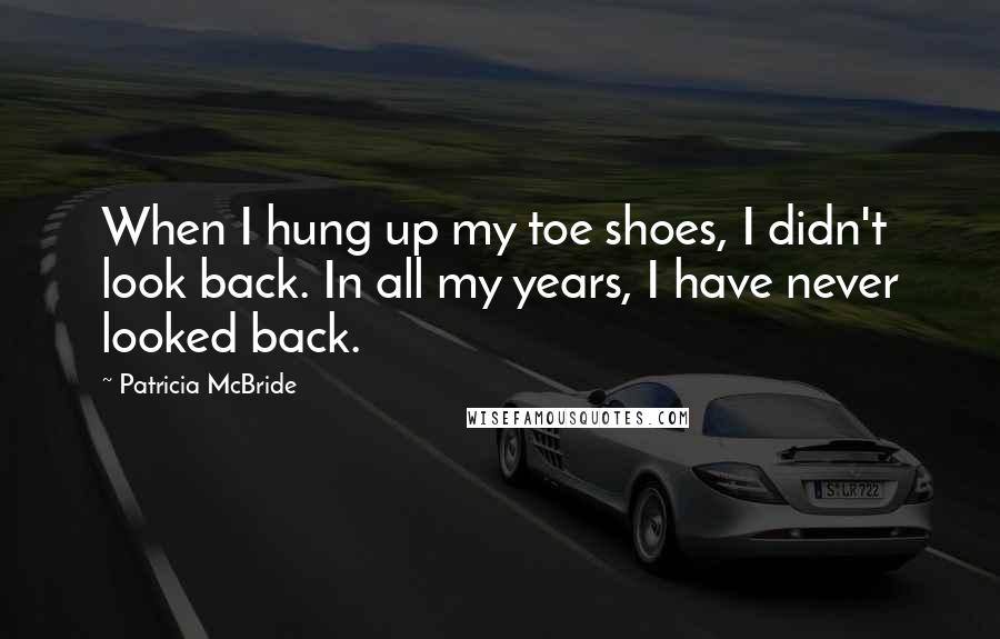 Patricia McBride Quotes: When I hung up my toe shoes, I didn't look back. In all my years, I have never looked back.