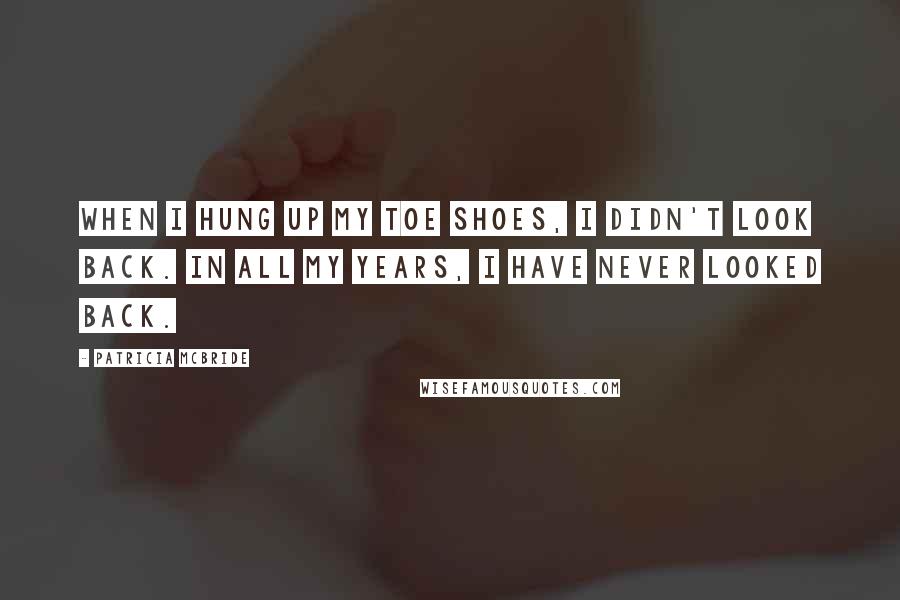Patricia McBride Quotes: When I hung up my toe shoes, I didn't look back. In all my years, I have never looked back.