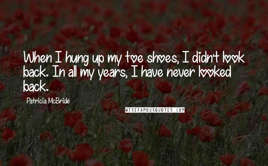 Patricia McBride Quotes: When I hung up my toe shoes, I didn't look back. In all my years, I have never looked back.