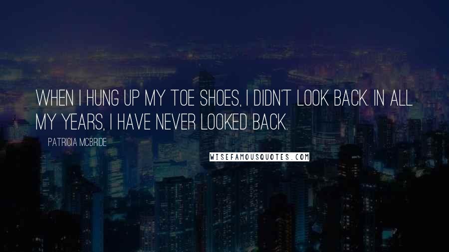 Patricia McBride Quotes: When I hung up my toe shoes, I didn't look back. In all my years, I have never looked back.