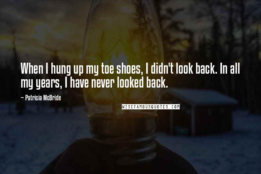 Patricia McBride Quotes: When I hung up my toe shoes, I didn't look back. In all my years, I have never looked back.