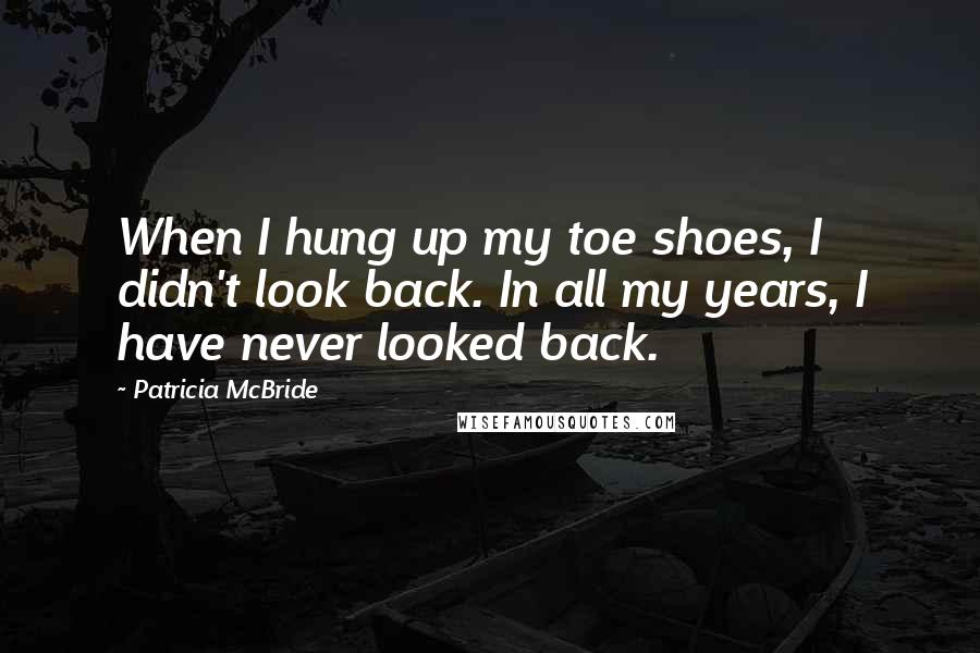 Patricia McBride Quotes: When I hung up my toe shoes, I didn't look back. In all my years, I have never looked back.