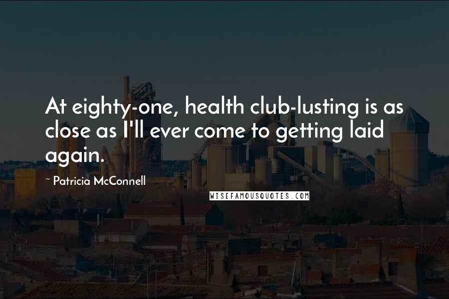 Patricia McConnell Quotes: At eighty-one, health club-lusting is as close as I'll ever come to getting laid again.