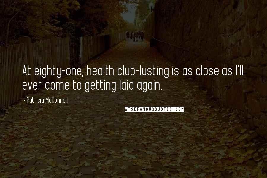 Patricia McConnell Quotes: At eighty-one, health club-lusting is as close as I'll ever come to getting laid again.