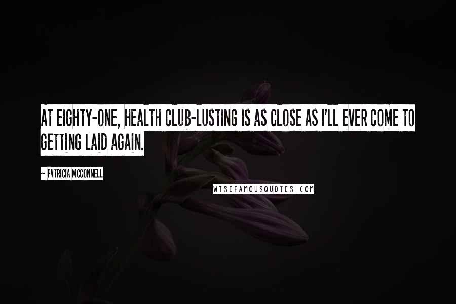 Patricia McConnell Quotes: At eighty-one, health club-lusting is as close as I'll ever come to getting laid again.