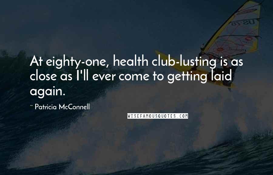Patricia McConnell Quotes: At eighty-one, health club-lusting is as close as I'll ever come to getting laid again.