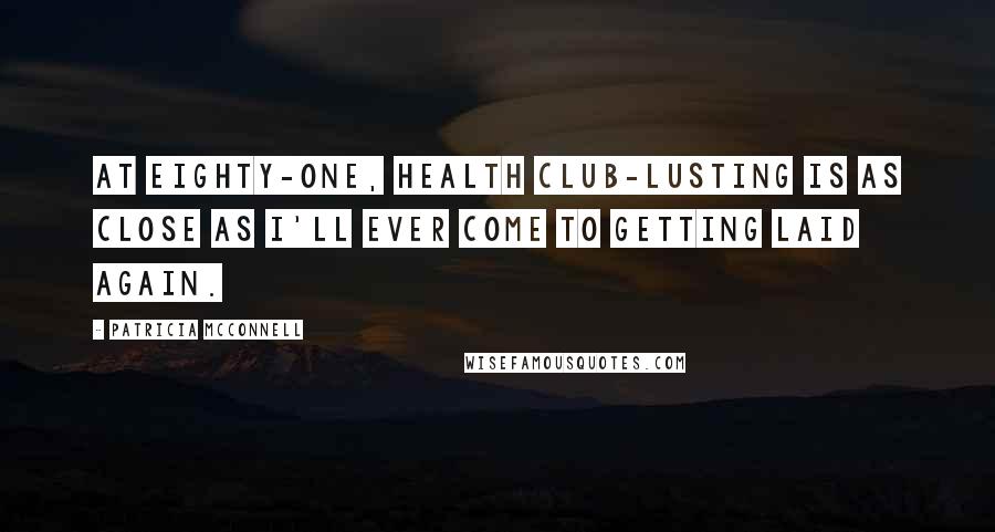 Patricia McConnell Quotes: At eighty-one, health club-lusting is as close as I'll ever come to getting laid again.