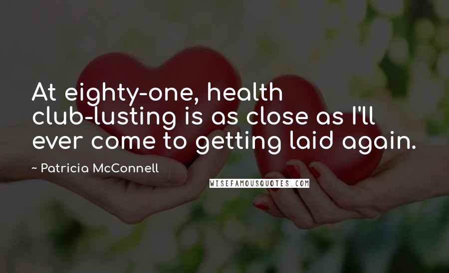 Patricia McConnell Quotes: At eighty-one, health club-lusting is as close as I'll ever come to getting laid again.