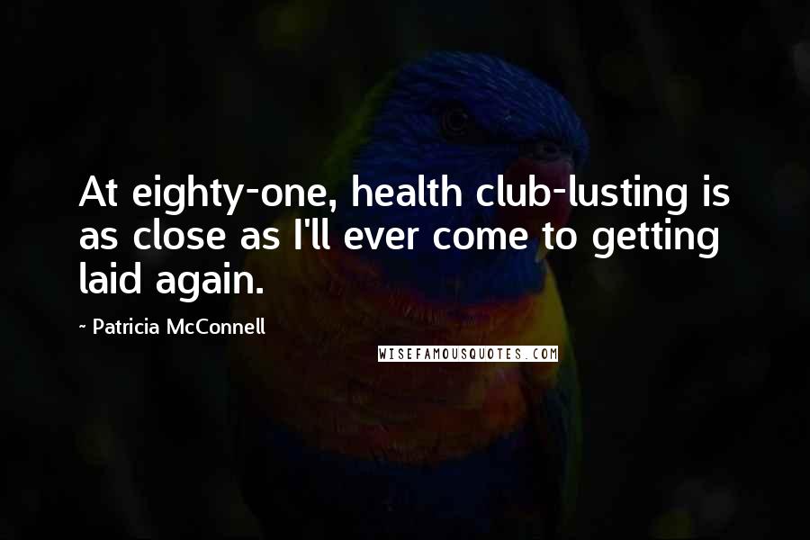 Patricia McConnell Quotes: At eighty-one, health club-lusting is as close as I'll ever come to getting laid again.