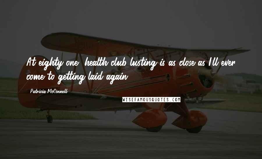 Patricia McConnell Quotes: At eighty-one, health club-lusting is as close as I'll ever come to getting laid again.