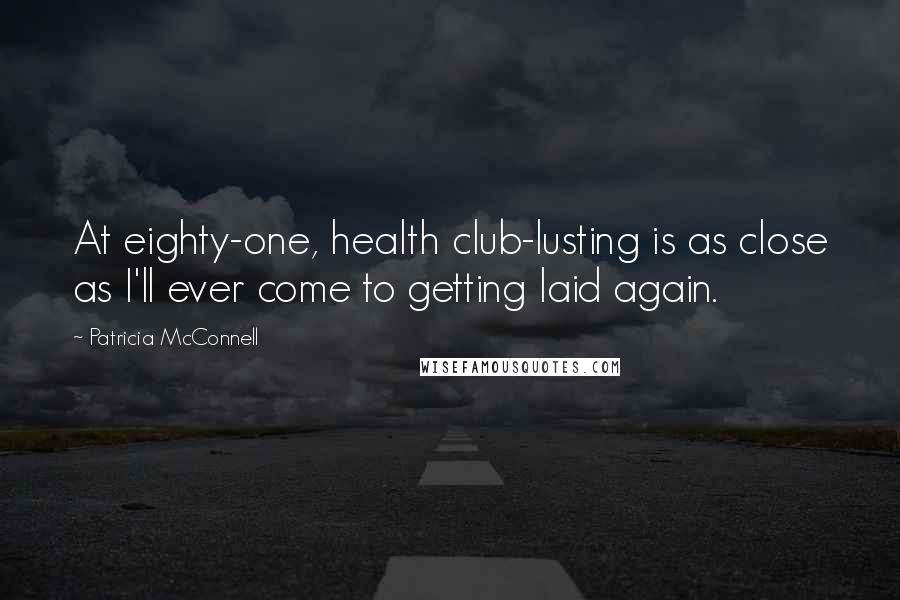 Patricia McConnell Quotes: At eighty-one, health club-lusting is as close as I'll ever come to getting laid again.