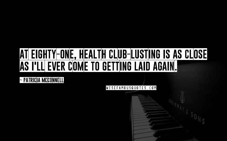 Patricia McConnell Quotes: At eighty-one, health club-lusting is as close as I'll ever come to getting laid again.
