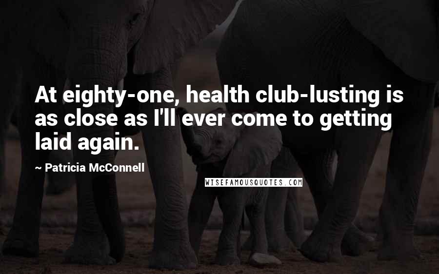 Patricia McConnell Quotes: At eighty-one, health club-lusting is as close as I'll ever come to getting laid again.