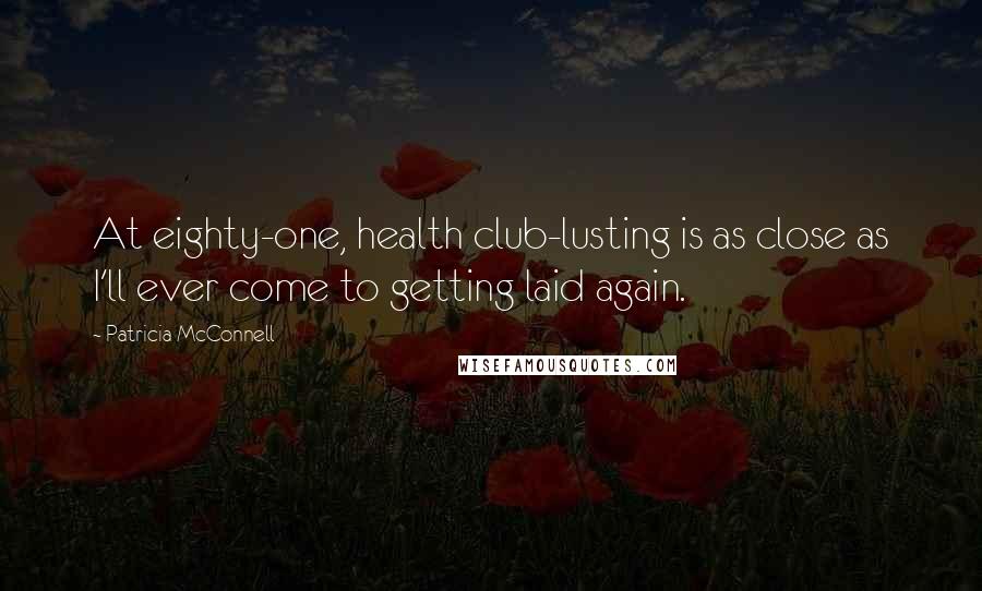 Patricia McConnell Quotes: At eighty-one, health club-lusting is as close as I'll ever come to getting laid again.