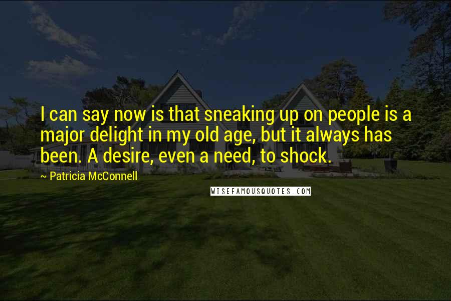 Patricia McConnell Quotes: I can say now is that sneaking up on people is a major delight in my old age, but it always has been. A desire, even a need, to shock.