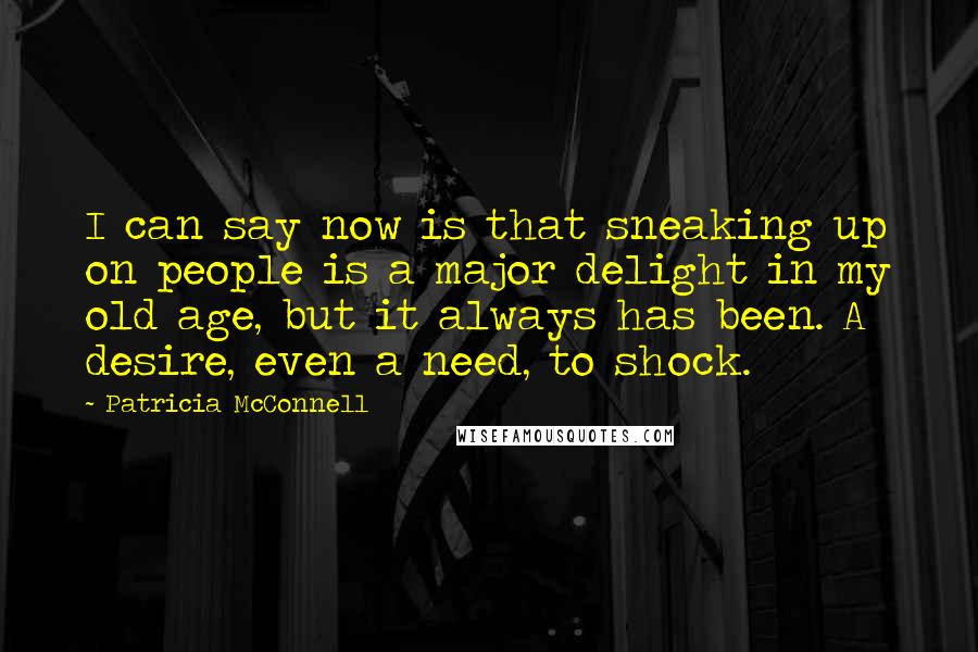 Patricia McConnell Quotes: I can say now is that sneaking up on people is a major delight in my old age, but it always has been. A desire, even a need, to shock.