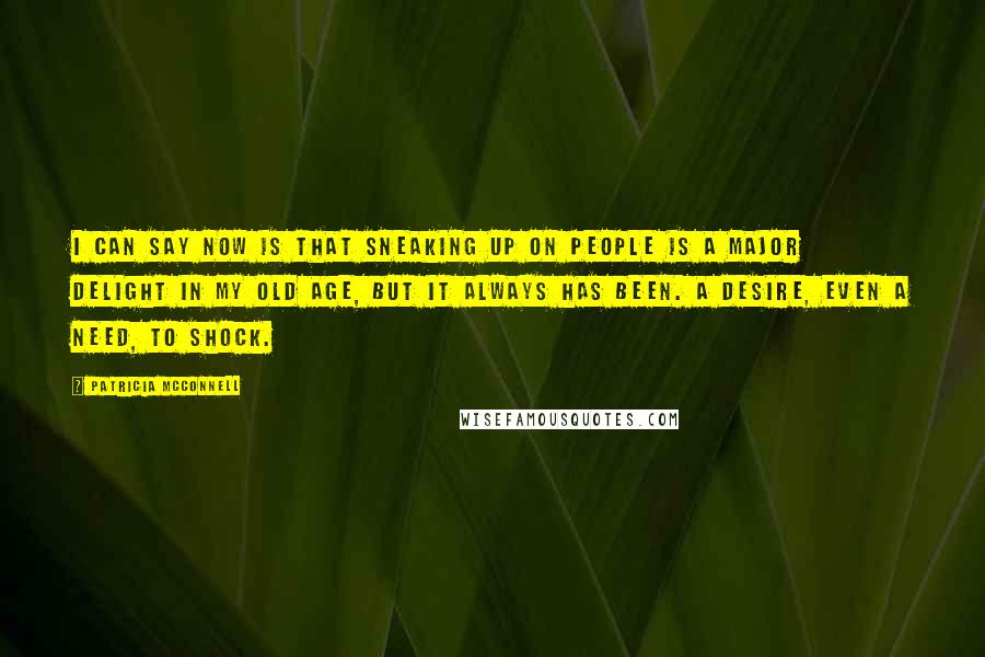 Patricia McConnell Quotes: I can say now is that sneaking up on people is a major delight in my old age, but it always has been. A desire, even a need, to shock.