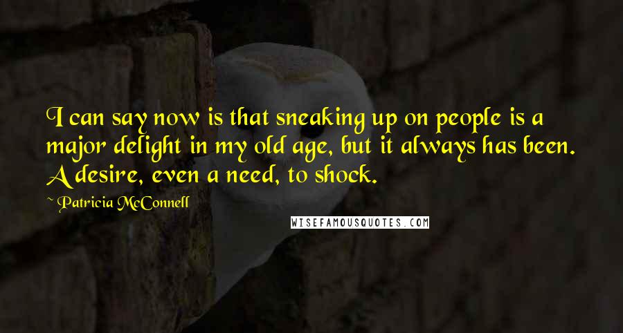 Patricia McConnell Quotes: I can say now is that sneaking up on people is a major delight in my old age, but it always has been. A desire, even a need, to shock.