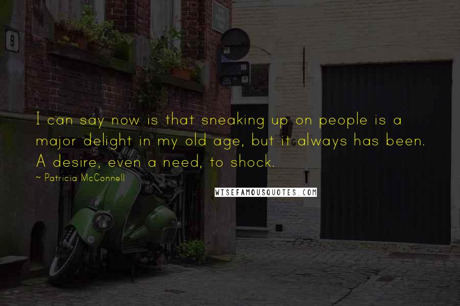 Patricia McConnell Quotes: I can say now is that sneaking up on people is a major delight in my old age, but it always has been. A desire, even a need, to shock.