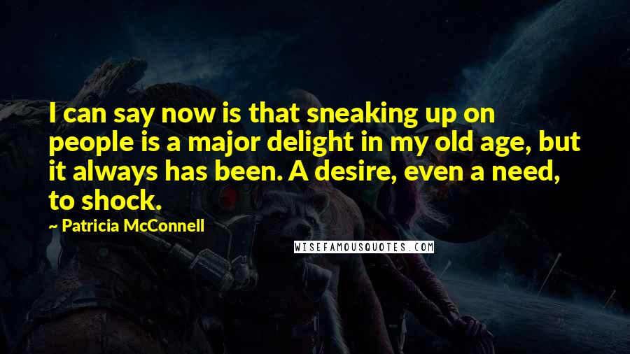 Patricia McConnell Quotes: I can say now is that sneaking up on people is a major delight in my old age, but it always has been. A desire, even a need, to shock.